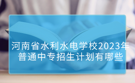 河南省水利水電學(xué)校2023年普通中專招生計劃有哪些