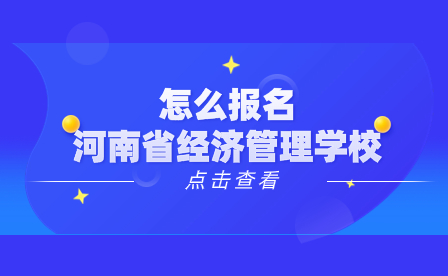 怎么報名河南省經(jīng)濟(jì)管理學(xué)校