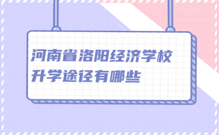 河南省洛陽經(jīng)濟(jì)學(xué)校升學(xué)途徑