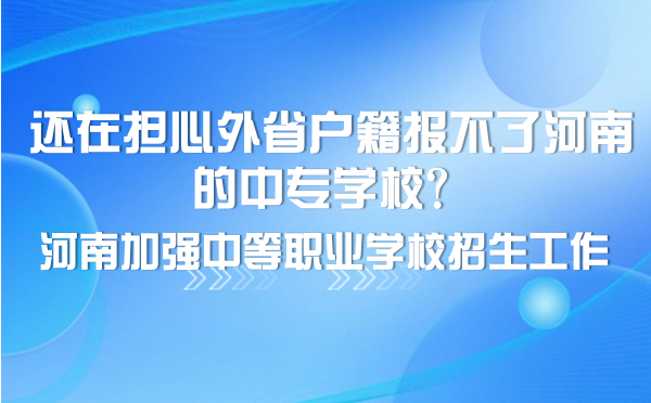 還在擔(dān)心外省戶籍報不了河南的中專學(xué)校？河南加強中等職業(yè)學(xué)校招生工作