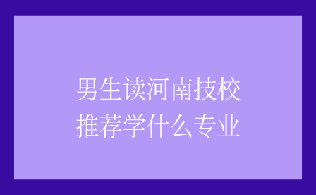 男生讀河南技校推薦學什么專業