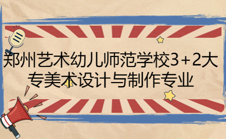 鄭州藝術(shù)幼兒師范學校3+2大專美術(shù)設(shè)計與制作專業(yè)