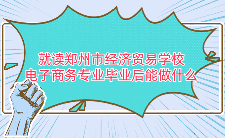 就讀鄭州市經(jīng)濟(jì)貿(mào)易學(xué)校電子商務(wù)專業(yè)畢業(yè)后能做