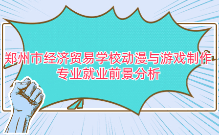 鄭州市經濟貿易學校動漫與游戲制作專業就業前景