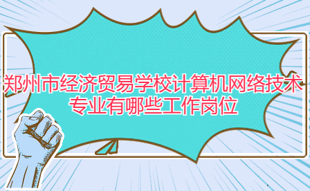 鄭州市經(jīng)濟貿(mào)易學(xué)校計算機網(wǎng)絡(luò)技術(shù)專業(yè)