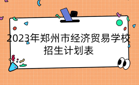 2023年鄭州市經濟貿易學校招生計劃
